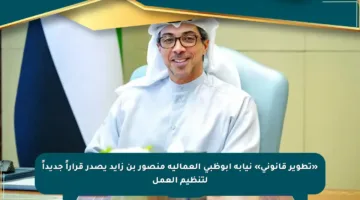 «تطوير قانوني» نيابة أبوظبي العمالية منصور بن زايد يصدر قراراً جديداً لتنظيم العمل